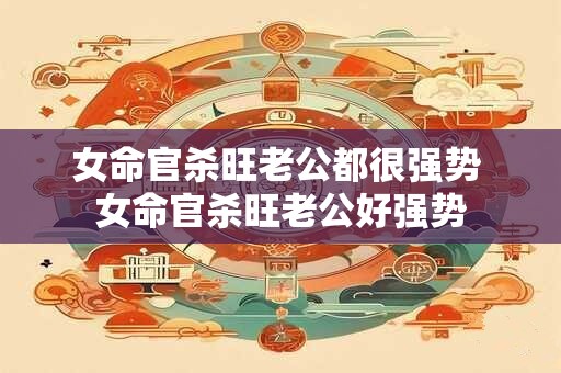 女命官杀旺老公都很强势 女命官杀旺老公好强势