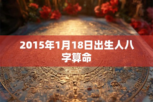 2015年1月18日出生人八字算命