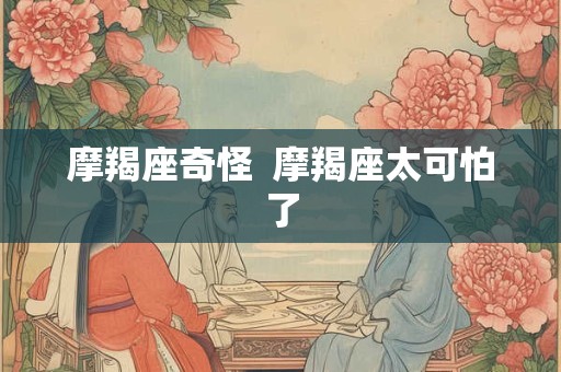 摩羯座奇怪  摩羯座太可怕了
