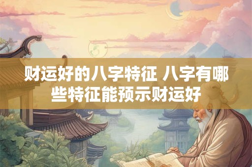 财运好的八字特征 八字有哪些特征能预示财运好