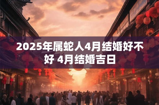 2025年属蛇人4月结婚好不好 4月结婚吉日