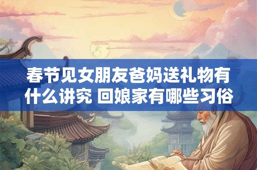 春节见女朋友爸妈送礼物有什么讲究 回娘家有哪些习俗
