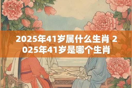 2025年41岁属什么生肖 2025年41岁是哪个生肖