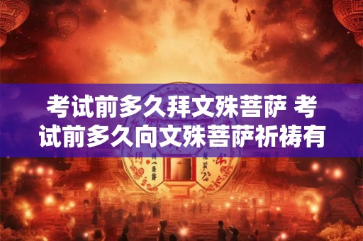 考试前多久拜文殊菩萨 考试前多久向文殊菩萨祈祷有效