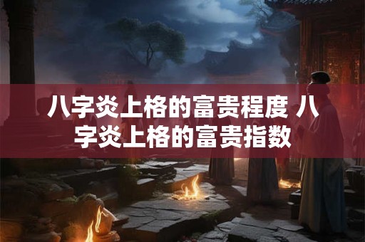 八字炎上格的富贵程度 八字炎上格的富贵指数