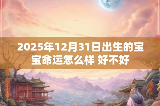 2025年12月31日出生的宝宝命运怎么样 好不好