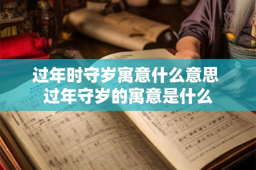 过年时守岁寓意什么意思 过年守岁的寓意是什么
