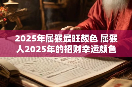 2025年属猴最旺颜色 属猴人2025年的招财幸运颜色