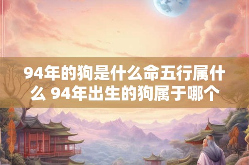 94年的狗是什么命五行属什么 94年出生的狗属于哪个生肖对应的五行是什么