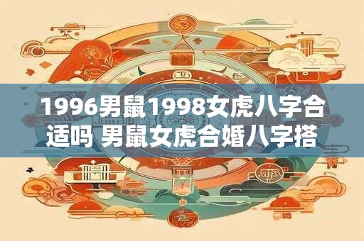 1996男鼠1998女虎八字合适吗 男鼠女虎合婚八字搭配如何