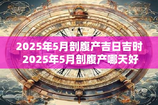 2025年5月剖腹产吉日吉时 2025年5月剖腹产哪天好