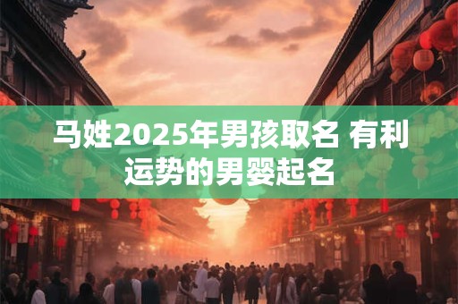 详细阅读:马姓2025年男孩取名 有利运势的男婴起名 马姓2025年男孩取名 有利运势的男婴起名