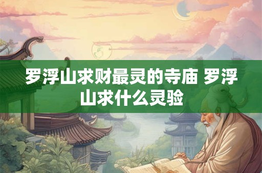 罗浮山求财最灵的寺庙 罗浮山求什么灵验 罗浮山求财最灵的寺庙 罗浮山求什么灵验