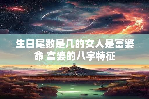 生日尾数是几的女人是富婆命 富婆的八字特征 生日尾数是几的女人是富婆命 富婆的八字特征