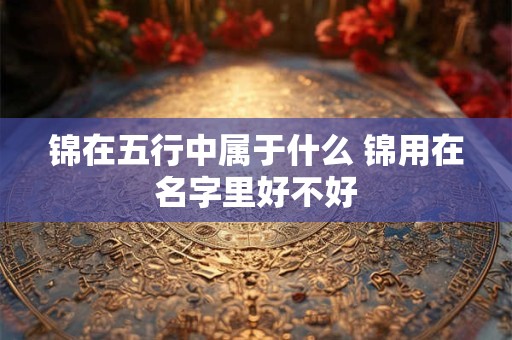 锦在五行中属于什么 锦用在名字里好不好