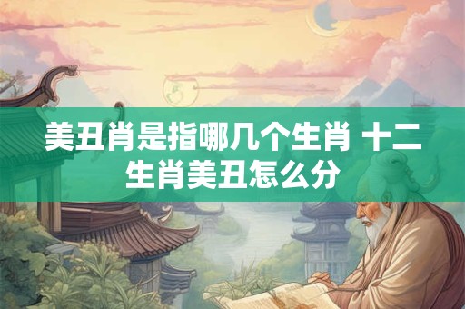 美丑肖是指哪几个生肖 十二生肖美丑怎么分
