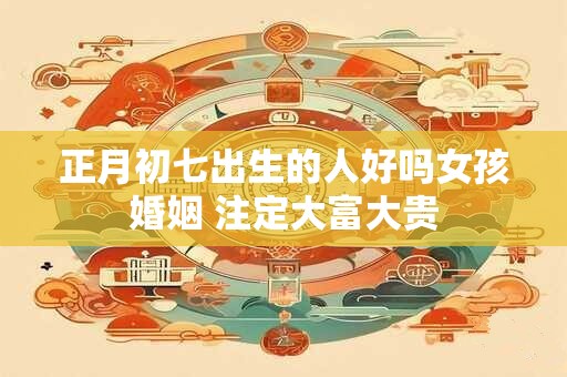 正月初七出生的人好吗女孩婚姻 注定大富大贵