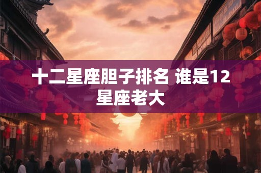 十二星座胆子排名 谁是12星座老大