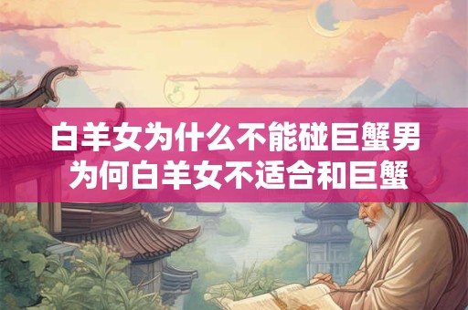 白羊女为什么不能碰巨蟹男 为何白羊女不适合和巨蟹男交往