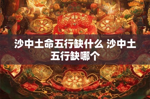 沙中土命五行缺什么 沙中土五行缺哪个