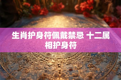 生肖护身符佩戴禁忌 十二属相护身符