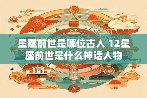 星座前世是哪位古人 12星座前世是什么神话人物 星座前世是哪位古人 12星座前世是什么神话人物