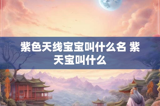 紫色天线宝宝叫什么名 紫天宝叫什么