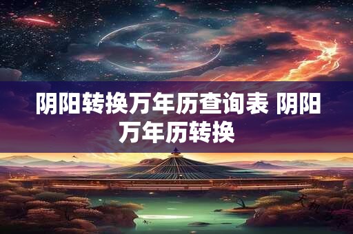阴阳转换万年历查询表 阴阳万年历转换