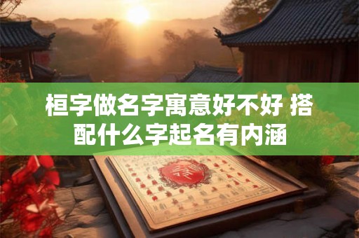 桓字做名字寓意好不好 搭配什么字起名有内涵
