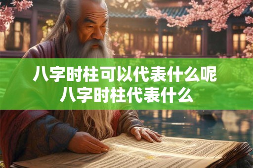八字时柱可以代表什么呢 八字时柱代表什么