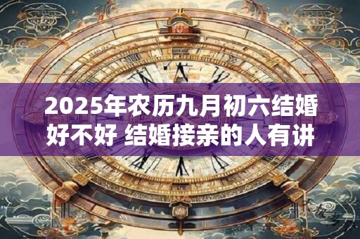 2025年农历九月初六结婚好不好 结婚接亲的人有讲究吗