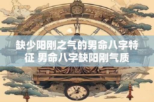 缺少阳刚之气的男命八字特征 男命八字缺阳刚气质