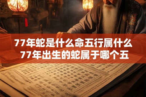 77年蛇是什么命五行属什么 77年出生的蛇属于哪个五行命格