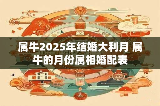 属牛2025年结婚大利月 属牛的月份属相婚配表