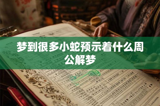 梦到很多小蛇预示着什么周公解梦