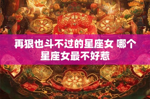 再狠也斗不过的星座女 哪个星座女最不好惹