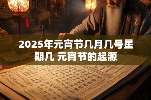 2025年元宵节几月几号星期几 元宵节的起源