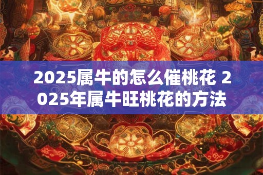 2025属牛的怎么催桃花 2025年属牛旺桃花的方法
