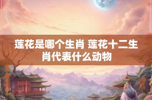 莲花是哪个生肖 莲花十二生肖代表什么动物