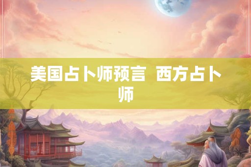 美国占卜师预言  西方占卜师