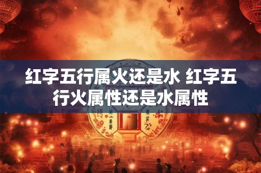 红字五行属火还是水 红字五行火属性还是水属性