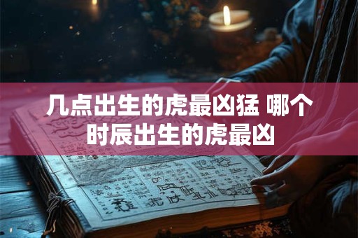 几点出生的虎最凶猛 哪个时辰出生的虎最凶