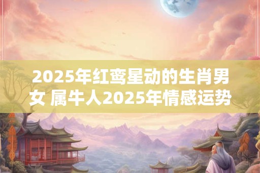 2025年红鸾星动的生肖男女 属牛人2025年情感运势旺盛