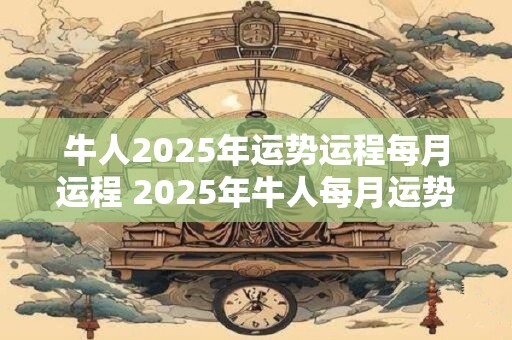牛人2025年运势运程每月运程 2025年牛人每月运势如何