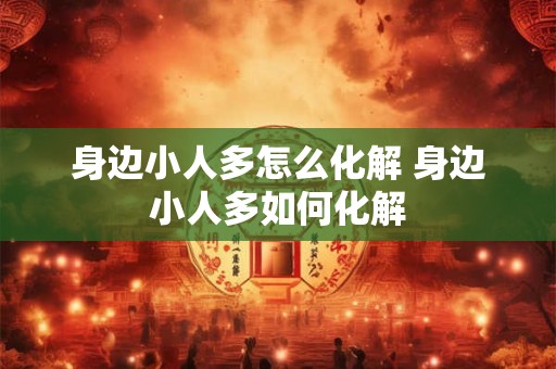 详细阅读:身边小人多怎么化解 身边小人多如何化解 身边小人多怎么化解 身边小人多如何化解