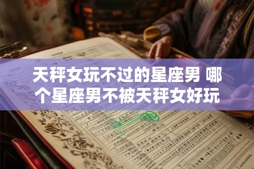 天秤女玩不过的星座男 哪个星座男不被天秤女好玩