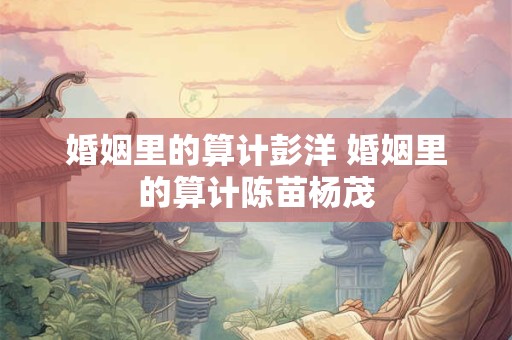 婚姻里的算计彭洋 婚姻里的算计陈苗杨茂