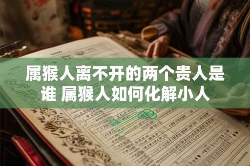 属猴人离不开的两个贵人是谁 属猴人如何化解小人