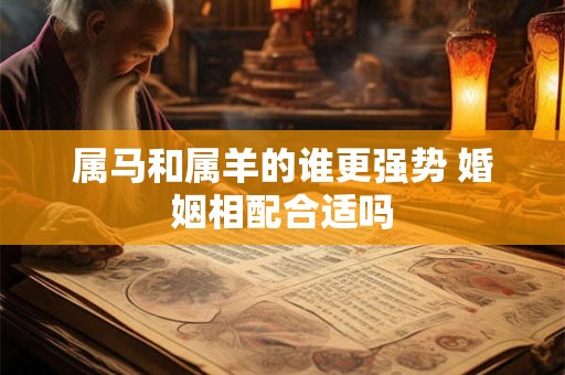 属马和属羊的谁更强势 婚姻相配合适吗