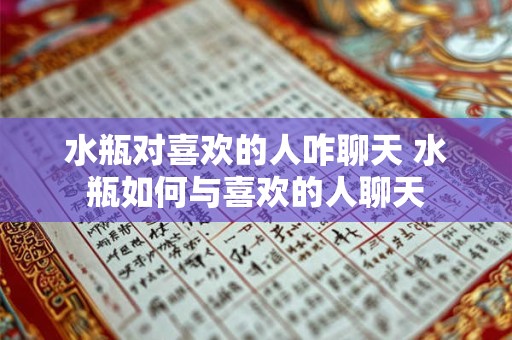 水瓶对喜欢的人咋聊天 水瓶如何与喜欢的人聊天
